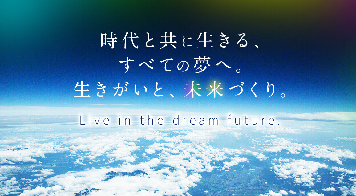 時代と共に生きる、すべての夢へ。生きがいと、未来づくり。 Live in the dream future.