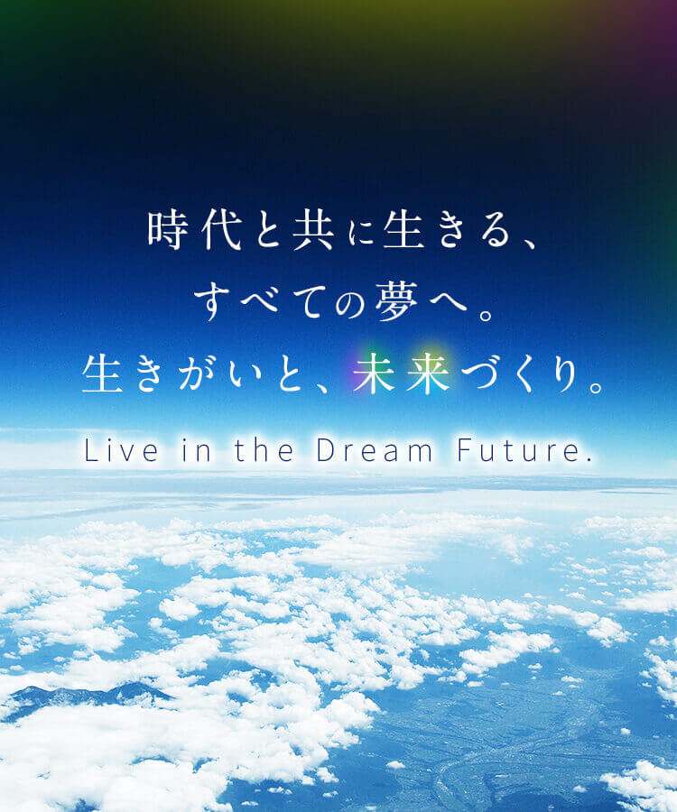 時代と共に生きる、すべての夢へ。生きがいと、未来づくり。 Live in the dream future.